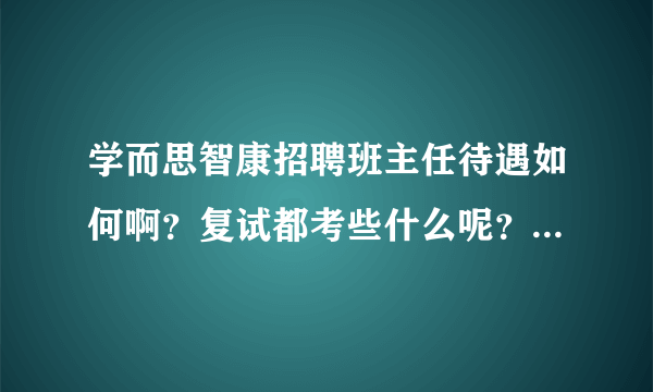 学而思智康招聘班主任待遇如何啊？复试都考些什么呢？急！据说上班时间也是要倒班儿的？