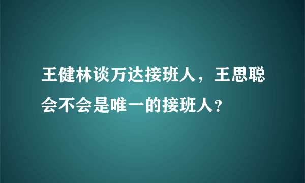 王健林谈万达接班人，王思聪会不会是唯一的接班人？