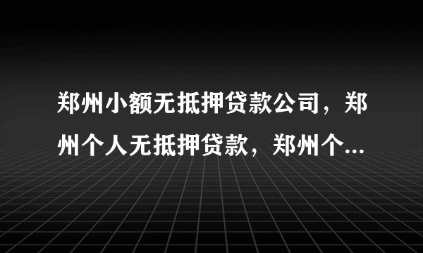 郑州小额无抵押贷款公司，郑州个人无抵押贷款，郑州个人小额贷款？？