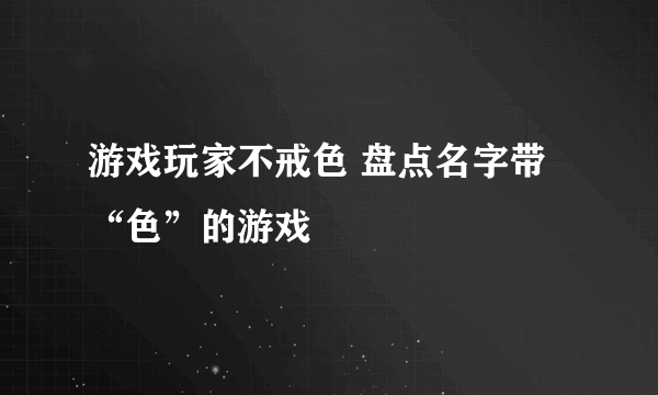 游戏玩家不戒色 盘点名字带“色”的游戏