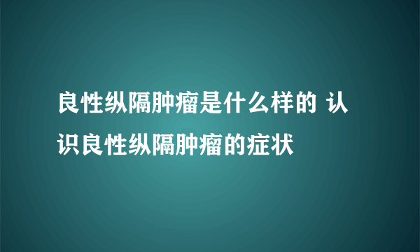 良性纵隔肿瘤是什么样的 认识良性纵隔肿瘤的症状