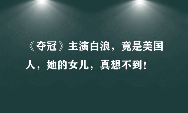 《夺冠》主演白浪，竟是美国人，她的女儿，真想不到！