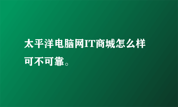 太平洋电脑网IT商城怎么样 可不可靠。