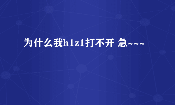 为什么我h1z1打不开 急~~~