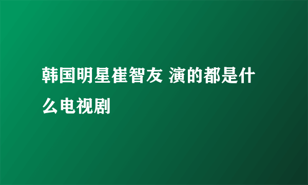 韩国明星崔智友 演的都是什么电视剧