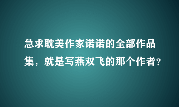 急求耽美作家诺诺的全部作品集，就是写燕双飞的那个作者？