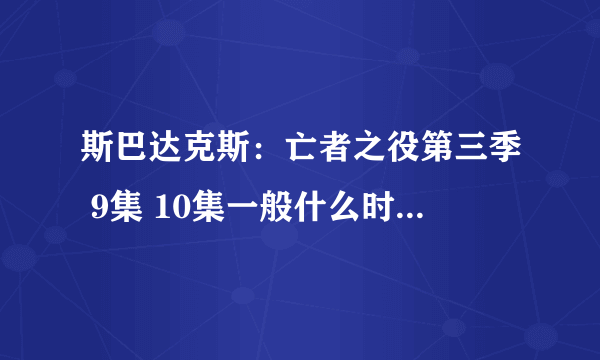 斯巴达克斯：亡者之役第三季 9集 10集一般什么时候更新啊！