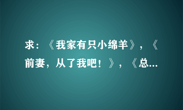 求：《我家有只小绵羊》，《前妻，从了我吧！》，《总裁，借个宝宝》,《一块钱老婆，买一赠二》VIP章节