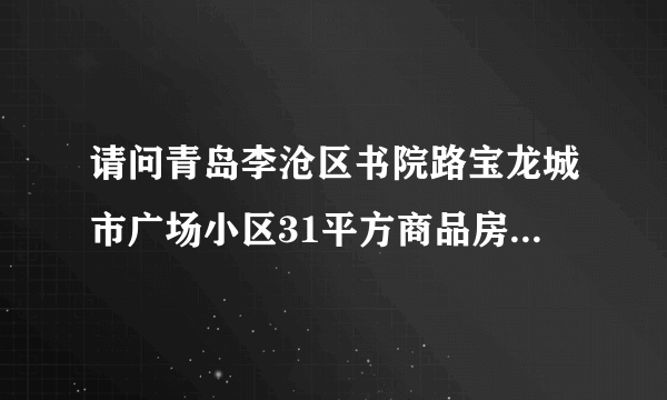 请问青岛李沧区书院路宝龙城市广场小区31平方商品房多少钱平？