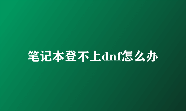 笔记本登不上dnf怎么办