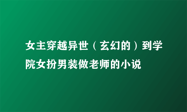 女主穿越异世（玄幻的）到学院女扮男装做老师的小说