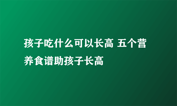 孩子吃什么可以长高 五个营养食谱助孩子长高