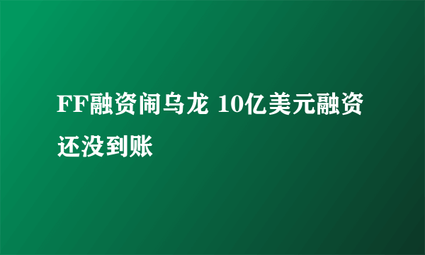 FF融资闹乌龙 10亿美元融资还没到账