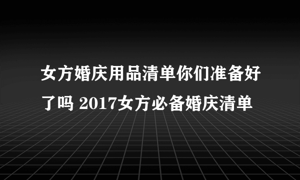 女方婚庆用品清单你们准备好了吗 2017女方必备婚庆清单