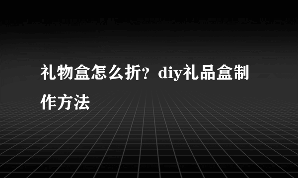 礼物盒怎么折？diy礼品盒制作方法