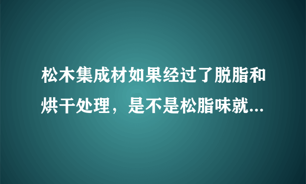 松木集成材如果经过了脱脂和烘干处理，是不是松脂味就比较小了？