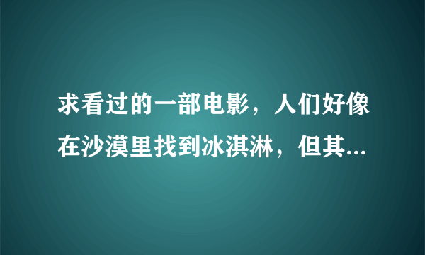 求看过的一部电影，人们好像在沙漠里找到冰淇淋，但其实是一种生物