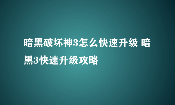 暗黑破坏神3怎么快速升级 暗黑3快速升级攻略