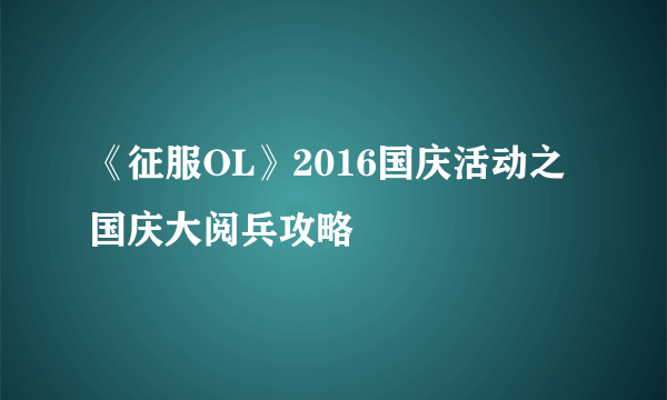 《征服OL》2016国庆活动之国庆大阅兵攻略