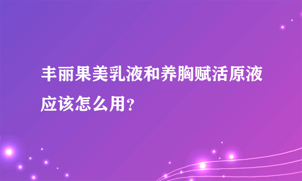 丰丽果美乳液和养胸赋活原液应该怎么用？