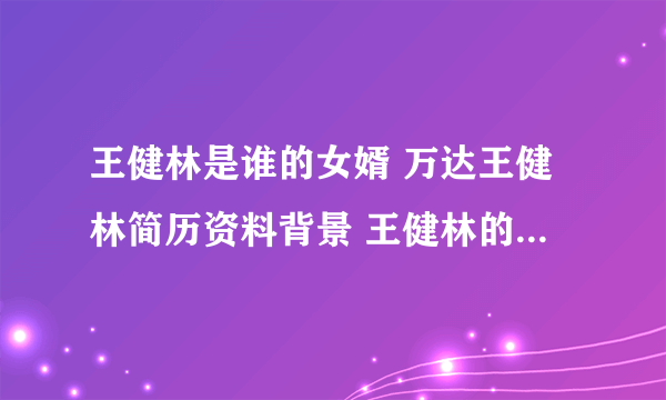 王健林是谁的女婿 万达王健林简历资料背景 王健林的夫人和父亲