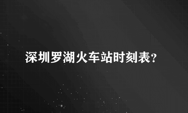 深圳罗湖火车站时刻表？