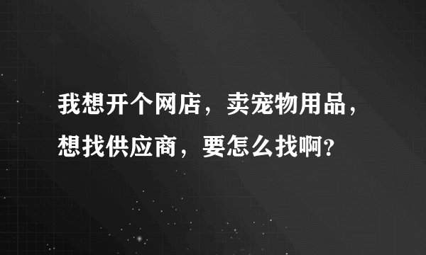 我想开个网店，卖宠物用品，想找供应商，要怎么找啊？