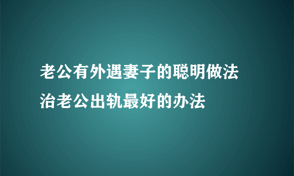 老公有外遇妻子的聪明做法 治老公出轨最好的办法