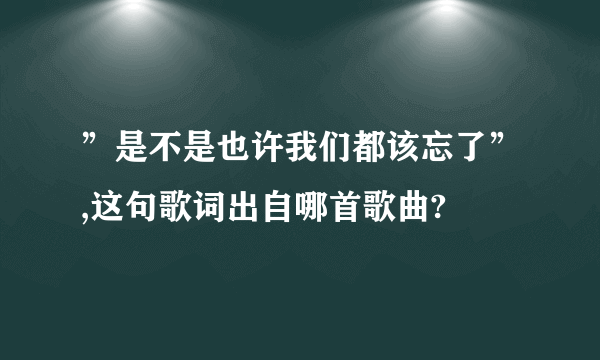 ”是不是也许我们都该忘了”,这句歌词出自哪首歌曲?