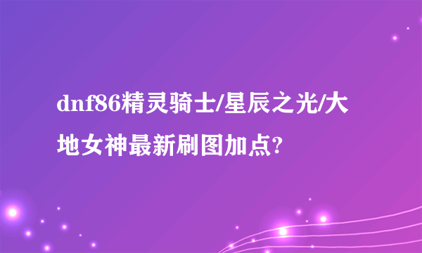 dnf86精灵骑士/星辰之光/大地女神最新刷图加点?