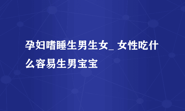 孕妇嗜睡生男生女_ 女性吃什么容易生男宝宝