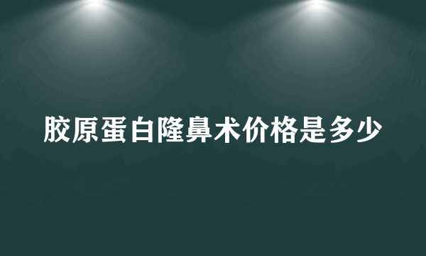 胶原蛋白隆鼻术价格是多少