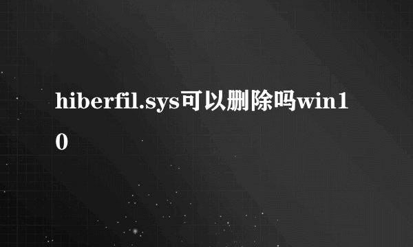 hiberfil.sys可以删除吗win10