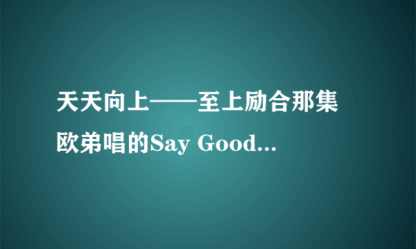 天天向上——至上励合那集 欧弟唱的Say Goodbye谁的歌？