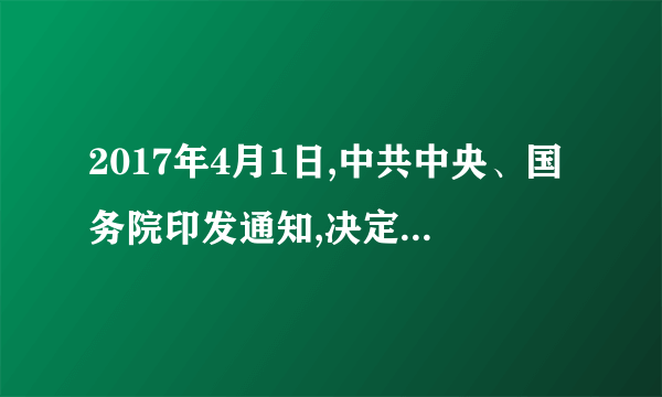 2017年4月1日,中共中央、国务院印发通知,决定设立            .这是以习近平同志为核心的党中央作出的一项重大的历史性战略选择,是千年大计、国家大事.(    )  深圳经济特区上海浦东新区河北雄安新区新疆喀什新区