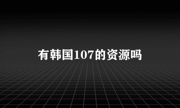 有韩国107的资源吗