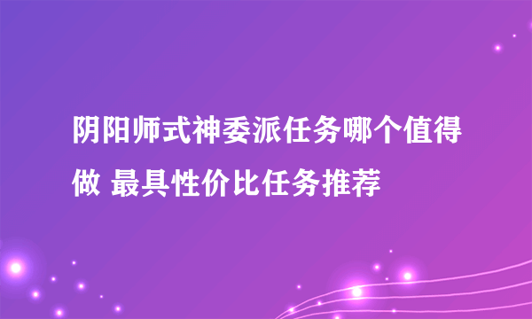 阴阳师式神委派任务哪个值得做 最具性价比任务推荐