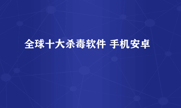 全球十大杀毒软件 手机安卓