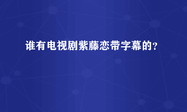 谁有电视剧紫藤恋带字幕的？