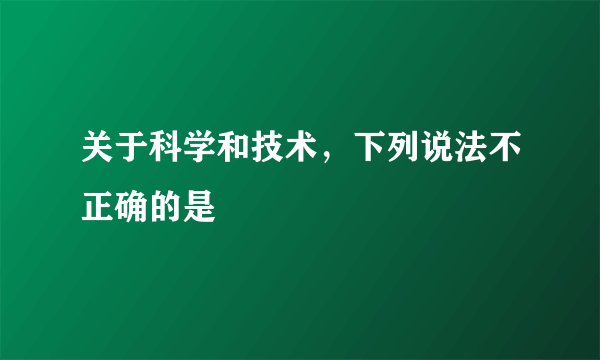 关于科学和技术，下列说法不正确的是