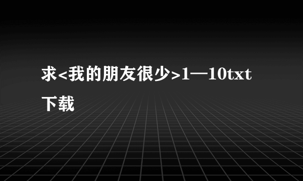 求<我的朋友很少>1—10txt下载