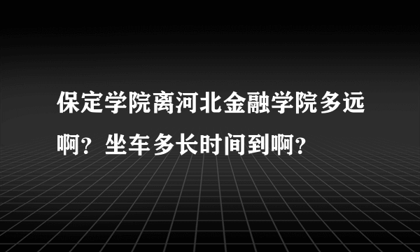 保定学院离河北金融学院多远啊？坐车多长时间到啊？