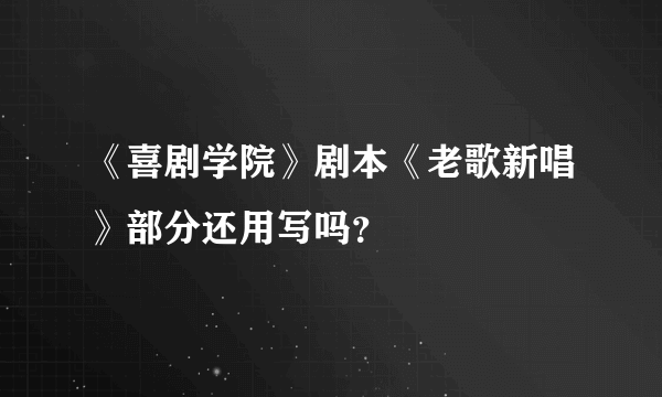 《喜剧学院》剧本《老歌新唱》部分还用写吗？