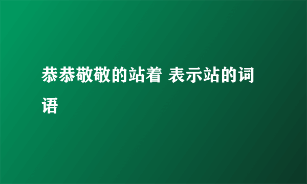 恭恭敬敬的站着 表示站的词语