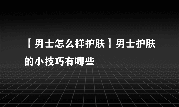 【男士怎么样护肤】男士护肤的小技巧有哪些