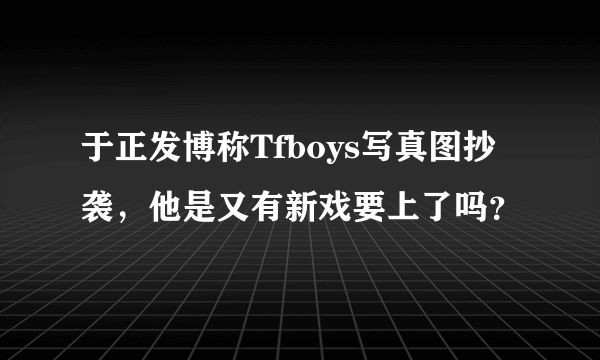 于正发博称Tfboys写真图抄袭，他是又有新戏要上了吗？