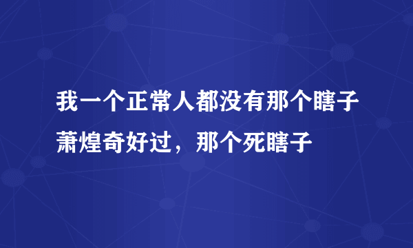 我一个正常人都没有那个瞎子萧煌奇好过，那个死瞎子