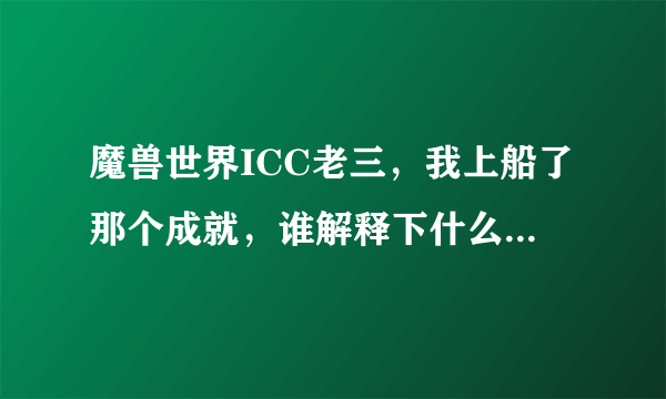 魔兽世界ICC老三，我上船了那个成就，谁解释下什么意思？我莫名其妙就做了