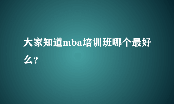 大家知道mba培训班哪个最好么？