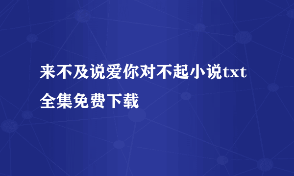 来不及说爱你对不起小说txt全集免费下载